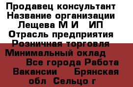 Продавец-консультант › Название организации ­ Лещева М.И., ИП › Отрасль предприятия ­ Розничная торговля › Минимальный оклад ­ 15 000 - Все города Работа » Вакансии   . Брянская обл.,Сельцо г.